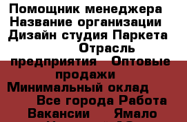 Помощник менеджера › Название организации ­ Дизайн студия Паркета DS 54 › Отрасль предприятия ­ Оптовые продажи › Минимальный оклад ­ 25 000 - Все города Работа » Вакансии   . Ямало-Ненецкий АО,Муравленко г.